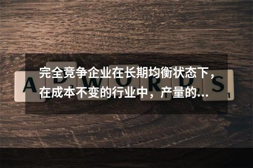 完全竞争企业在长期均衡状态下，在成本不变的行业中，产量的增加