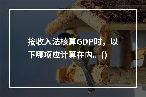 按收入法核算GDP时，以下哪项应计算在内。()