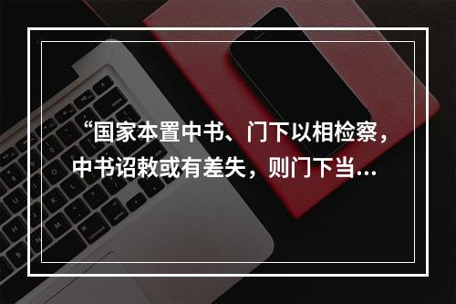 “国家本置中书、门下以相检察，中书诏敕或有差失，则门下当行驳