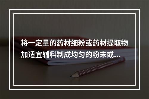 将一定量的药材细粉或药材提取物加适宜辅料制成均匀的粉末或颗粒