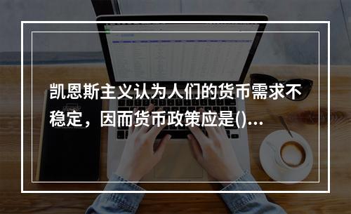 凯恩斯主义认为人们的货币需求不稳定，因而货币政策应是()。