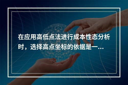 在应用高低点法进行成本性态分析时，选择高点坐标的依据是一定时