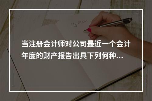 当注册会计师对公司最近一个会计年度的财产报告出具下列何种意见