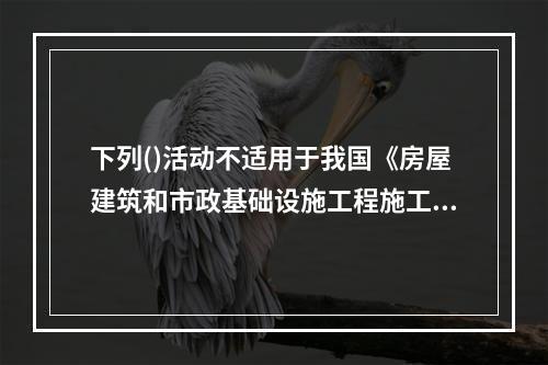 下列()活动不适用于我国《房屋建筑和市政基础设施工程施工招标