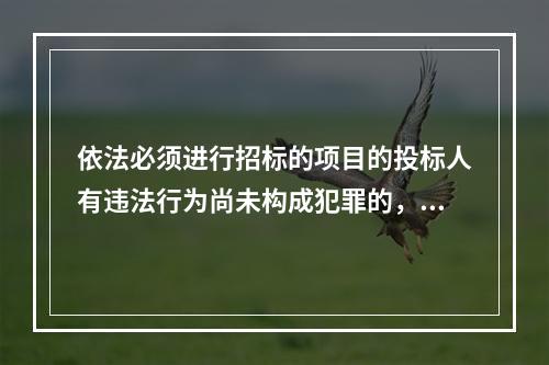 依法必须进行招标的项目的投标人有违法行为尚未构成犯罪的，可以