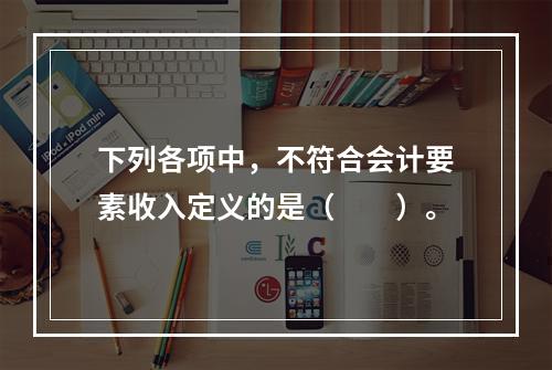 下列各项中，不符合会计要素收入定义的是（　　）。