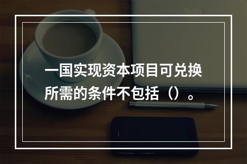 一国实现资本项目可兑换所需的条件不包括（）。