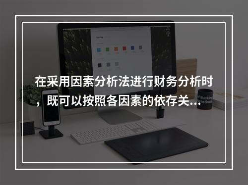 在采用因素分析法进行财务分析时，既可以按照各因素的依存关系排