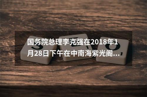 国务院总理李克强在2018年1月28日下午在中南海紫光阁会见