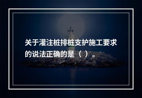 关于灌注桩排桩支护施工要求的说法正确的是（  ）。