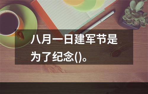 八月一日建军节是为了纪念()。