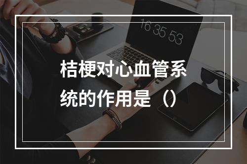 桔梗对心血管系统的作用是（）