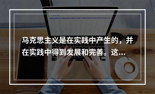 马克思主义是在实践中产生的，并在实践中得到发展和完善。这种发