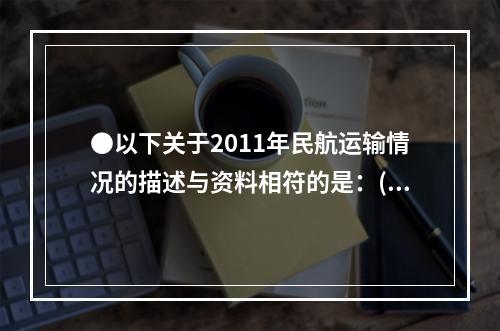 ●以下关于2011年民航运输情况的描述与资料相符的是：()