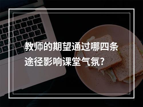 教师的期望通过哪四条途径影响课堂气氛?