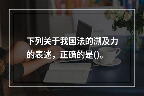 下列关于我国法的溯及力的表述，正确的是()。