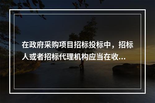 在政府采购项目招标投标中，招标人或者招标代理机构应当在收到供