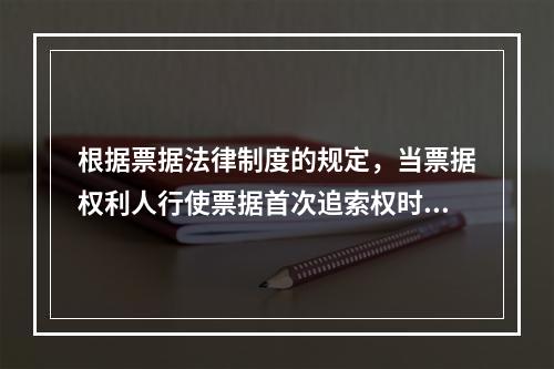 根据票据法律制度的规定，当票据权利人行使票据首次追索权时，被