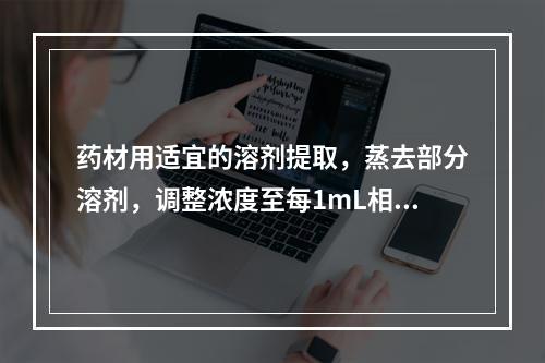 药材用适宜的溶剂提取，蒸去部分溶剂，调整浓度至每1mL相当于