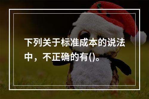 下列关于标准成本的说法中，不正确的有()。