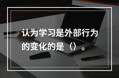 认为学习是外部行为的变化的是（）。