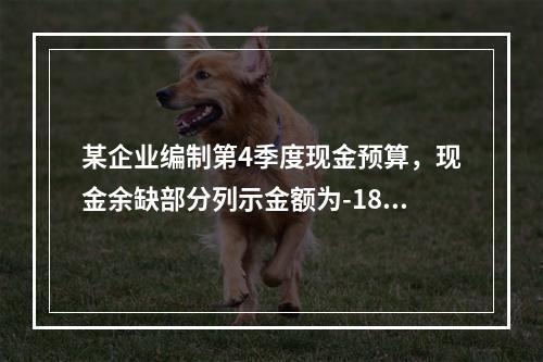 某企业编制第4季度现金预算，现金余缺部分列示金额为-1850