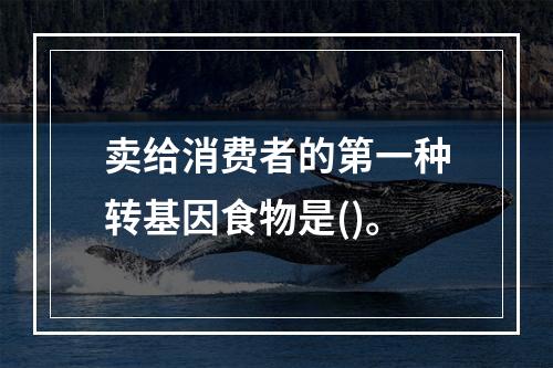 卖给消费者的第一种转基因食物是()。