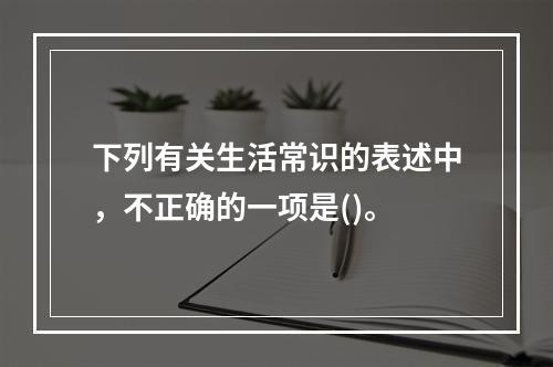 下列有关生活常识的表述中，不正确的一项是()。