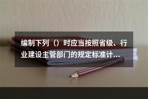 编制下列（）时应当按照省级、行业建设主管部门的规定标准计价。