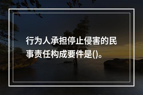 行为人承担停止侵害的民事责任构成要件是()。