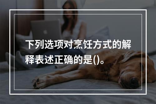 下列选项对烹饪方式的解释表述正确的是()。