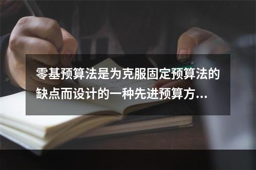 零基预算法是为克服固定预算法的缺点而设计的一种先进预算方法。