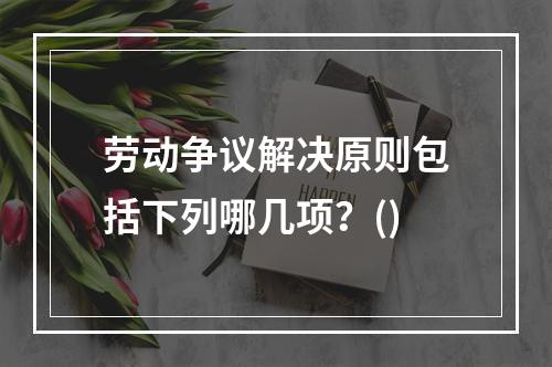 劳动争议解决原则包括下列哪几项？()