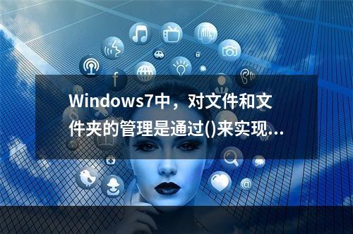 Windows7中，对文件和文件夹的管理是通过()来实现的。