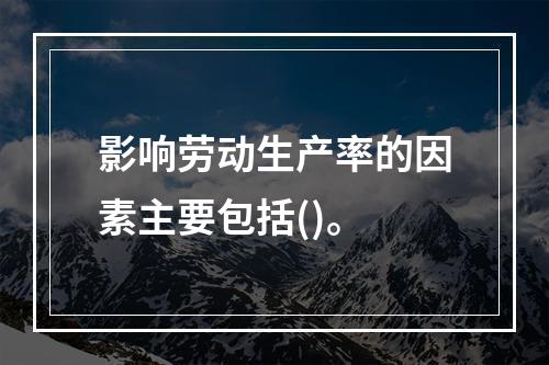 影响劳动生产率的因素主要包括()。