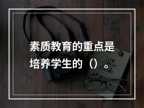 素质教育的重点是培养学生的（）。