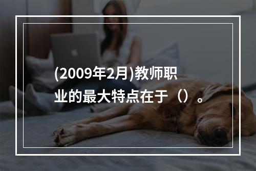 (2009年2月)教师职业的最大特点在于（）。