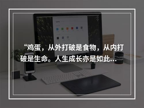 “鸡蛋，从外打破是食物，从内打破是生命。人生成长亦是如此，既