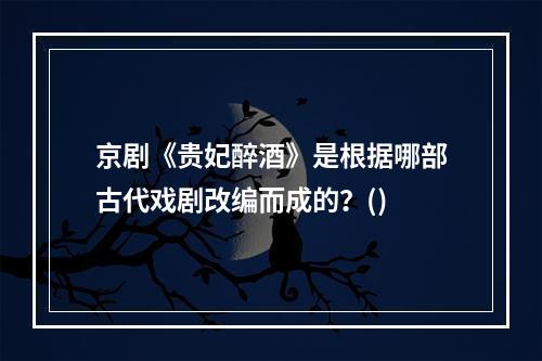 京剧《贵妃醉酒》是根据哪部古代戏剧改编而成的？()