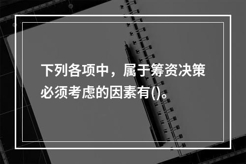 下列各项中，属于筹资决策必须考虑的因素有()。