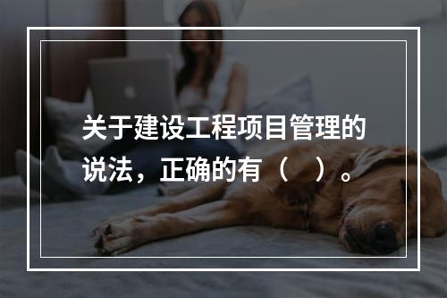 关于建设工程项目管理的说法，正确的有（　）。