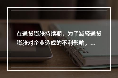 在通货膨胀持续期，为了减轻通货膨胀对企业造成的不利影响，企业