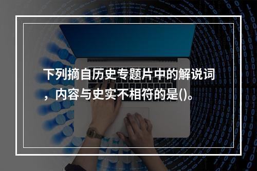 下列摘自历史专题片中的解说词，内容与史实不相符的是()。