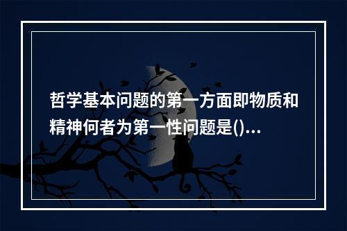 哲学基本问题的第一方面即物质和精神何者为第一性问题是()。