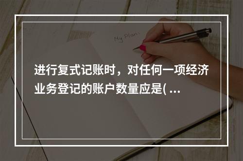 进行复式记账时，对任何一项经济业务登记的账户数量应是( )。