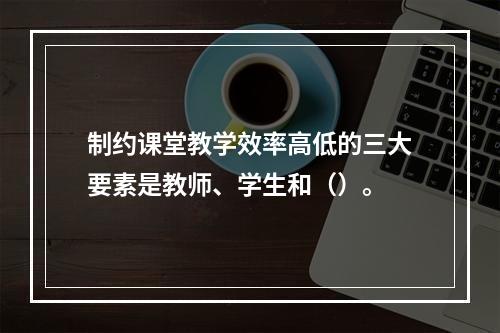 制约课堂教学效率高低的三大要素是教师、学生和（）。