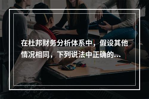 在杜邦财务分析体系中，假设其他情况相同，下列说法中正确的有(