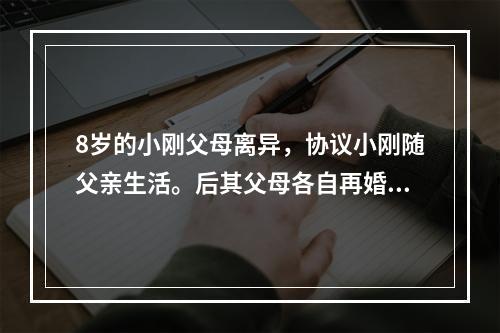 8岁的小刚父母离异，协议小刚随父亲生活。后其父母各自再婚，小