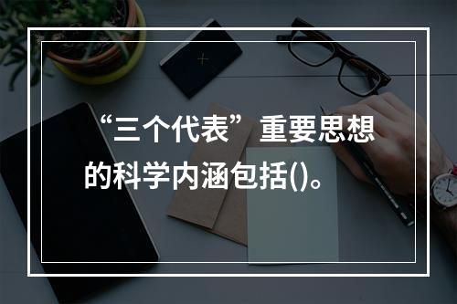 “三个代表”重要思想的科学内涵包括()。