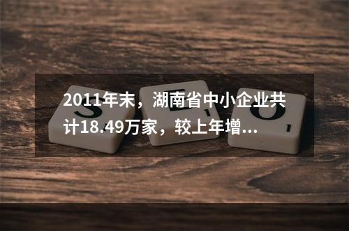 2011年末，湖南省中小企业共计18.49万家，较上年增长1